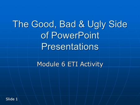 The Good, Bad & Ugly Side of PowerPoint Presentations Module 6 ETI Activity Slide 1.