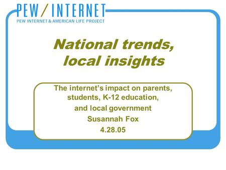 National trends, local insights The internet’s impact on parents, students, K-12 education, and local government Susannah Fox 4.28.05.