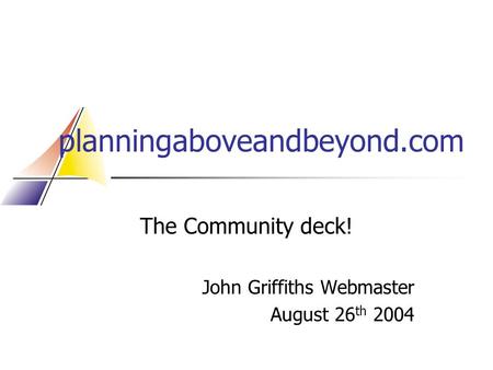 Planningaboveandbeyond.com The Community deck! John Griffiths Webmaster August 26 th 2004.