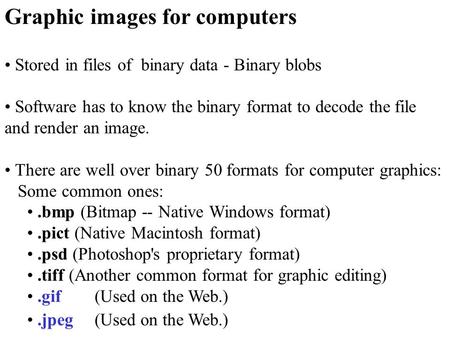 Graphic images for computers Stored in files of binary data - Binary blobs Software has to know the binary format to decode the file and render an image.