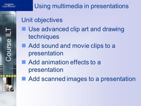 Course ILT Using multimedia in presentations Unit objectives Use advanced clip art and drawing techniques Add sound and movie clips to a presentation Add.