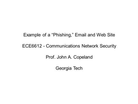 Example of a “Phishing,” Email and Web Site ECE6612 - Communications Network Security Prof. John A. Copeland Georgia Tech.