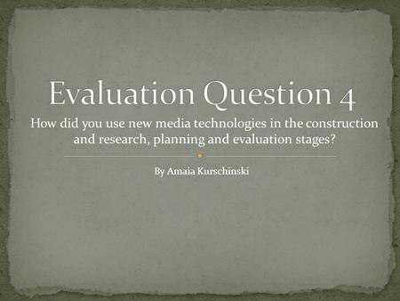 How did you use new media technologies in the construction and research, planning and evaluation stages? By Amaia Kurschinski.