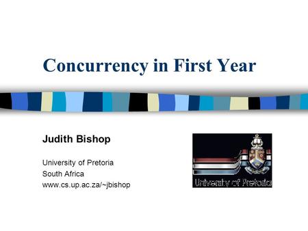 Concurrency in First Year Judith Bishop University of Pretoria South Africa www.cs.up.ac.za/~jbishop.