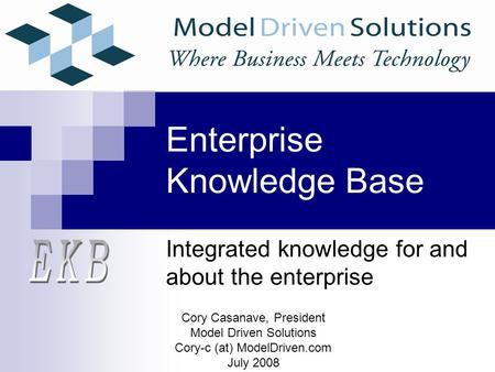 Enterprise Knowledge Base Integrated knowledge for and about the enterprise Cory Casanave, President Model Driven Solutions Cory-c (at) ModelDriven.com.