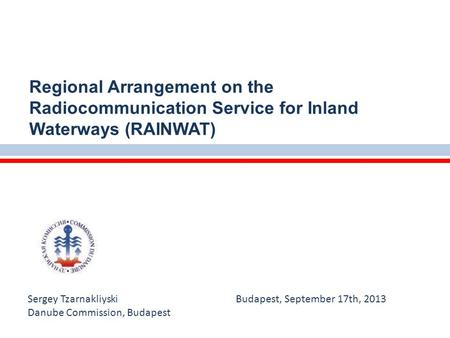 Sergey Tzarnakliyski Budapest, September 17th, 2013 Danube Commission, Budapest Regional Arrangement on the Radiocommunication Service for Inland Waterways.