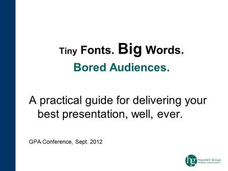 Tiny Fonts. Big Words. Bored Audiences. A practical guide for delivering your best presentation, well, ever. GPA Conference, Sept. 2012.