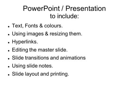 PowerPoint / Presentation to include: Text, Fonts & colours. Using images & resizing them. Hyperlinks. Editing the master slide. Slide transitions and.