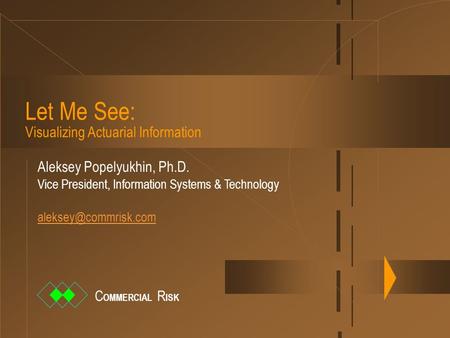 Let Me See: Visualizing Actuarial Information Aleksey Popelyukhin, Ph.D. Vice President, Information Systems & Technology C OMMERCIAL.