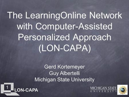 LON-CAPA 1 The LearningOnline Network with Computer-Assisted Personalized Approach (LON-CAPA) Gerd Kortemeyer Guy Albertelli Michigan State University.