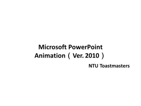 Microsoft PowerPoint Animation （ Ver. 2010 ） NTU Toastmasters.