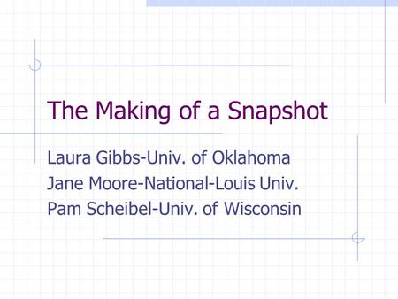 The Making of a Snapshot Laura Gibbs-Univ. of Oklahoma Jane Moore-National-Louis Univ. Pam Scheibel-Univ. of Wisconsin.