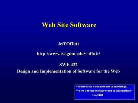 Web Site Software Jeff Offutt  SWE 432 Design and Implementation of Software for the Web “Where is the wisdom we lost in.