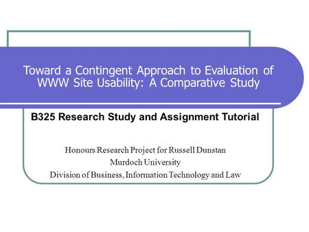 Toward a Contingent Approach to Evaluation of WWW Site Usability: A Comparative Study B325 Research Study and Assignment Tutorial Honours Research Project.