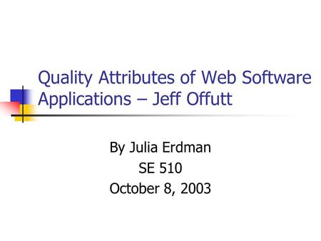 Quality Attributes of Web Software Applications – Jeff Offutt By Julia Erdman SE 510 October 8, 2003.