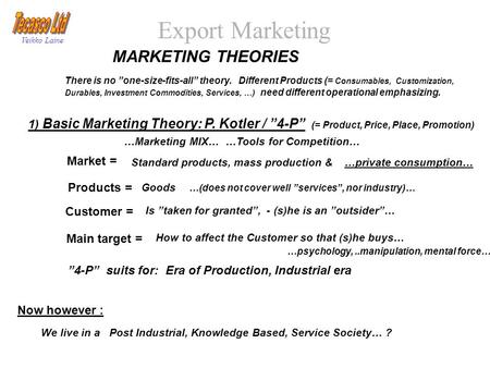 Export Marketing Veikko Laine MARKETING THEORIES There is no ”one-size-fits-all” theory. Different Products (= Consumables, Customization, Durables, Investment.