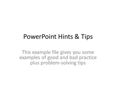 PowerPoint Hints & Tips This example file gives you some examples of good and bad practice plus problem-solving tips.