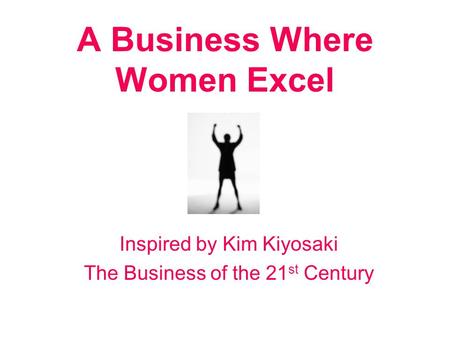 A Business Where Women Excel Inspired by Kim Kiyosaki The Business of the 21 st Century.