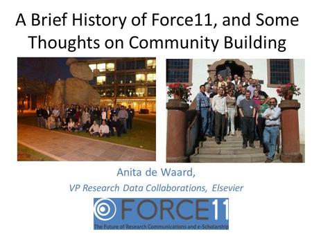 A Brief History of Force11, and Some Thoughts on Community Building Anita de Waard, VP Research Data Collaborations, Elsevier.