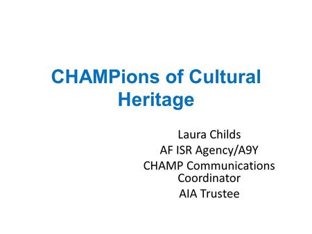 CHAMPions of Cultural Heritage Laura Childs AF ISR Agency/A9Y CHAMP Communications Coordinator AIA Trustee.