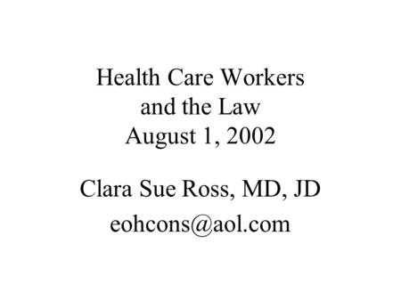 Health Care Workers and the Law August 1, 2002 Clara Sue Ross, MD, JD