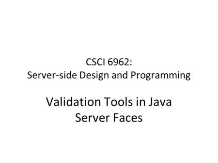 CSCI 6962: Server-side Design and Programming Validation Tools in Java Server Faces.