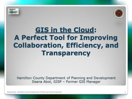 1Ileana Abot - Hamilton County Department of Planning and Development GIS in the Cloud: A Perfect Tool for Improving Collaboration, Efficiency, and Transparency.