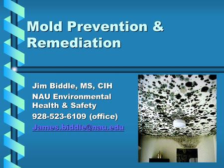 Mold Prevention & Remediation Jim Biddle, MS, CIH NAU Environmental Health & Safety 928-523-6109 (office)