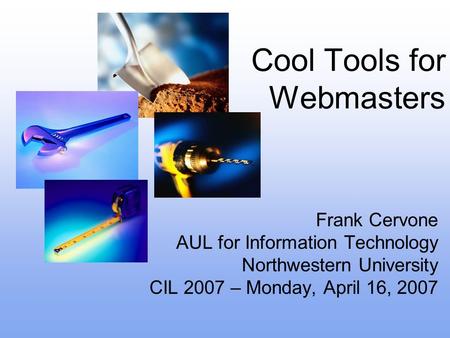 Cool Tools for Webmasters Frank Cervone AUL for Information Technology Northwestern University CIL 2007 – Monday, April 16, 2007.