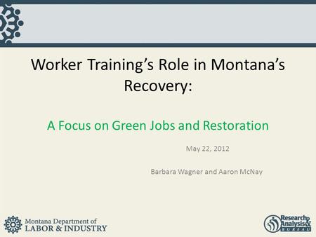 Worker Training’s Role in Montana’s Recovery: A Focus on Green Jobs and Restoration May 22, 2012 Barbara Wagner and Aaron McNay.