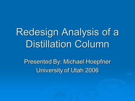 Redesign Analysis of a Distillation Column Presented By: Michael Hoepfner University of Utah 2006.