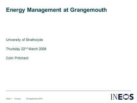 16 September 2015© IneosSlide 1 Energy Management at Grangemouth University of Strathclyde Thursday 22 nd March 2006 Colin Pritchard.