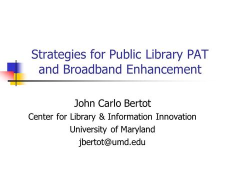 Strategies for Public Library PAT and Broadband Enhancement John Carlo Bertot Center for Library & Information Innovation University of Maryland