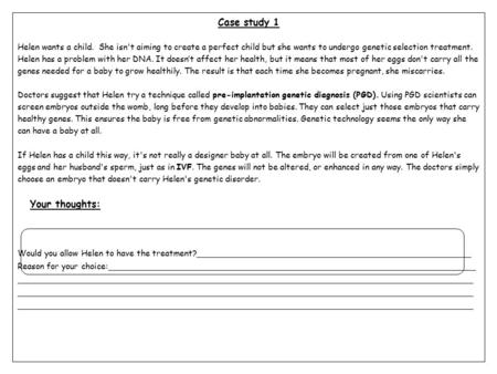 Case study 1 Helen wants a child. She isn't aiming to create a perfect child but she wants to undergo genetic selection treatment. Helen has a problem.