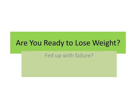 Are You Ready to Lose Weight? Fed up with failure?