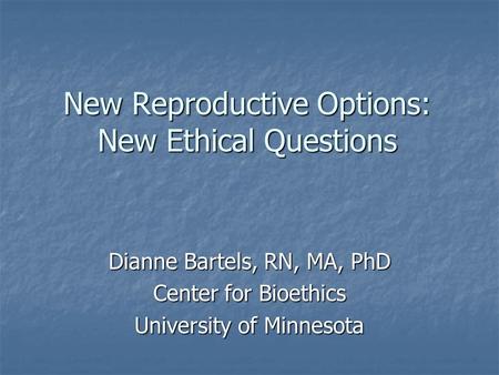 New Reproductive Options: New Ethical Questions Dianne Bartels, RN, MA, PhD Center for Bioethics University of Minnesota.