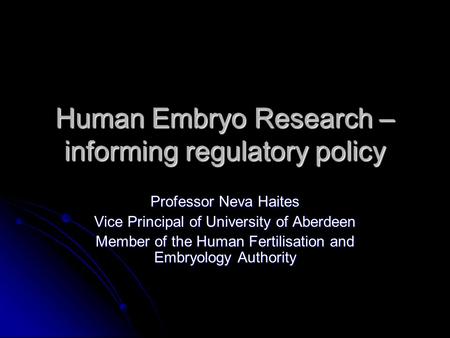 Human Embryo Research – informing regulatory policy Professor Neva Haites Vice Principal of University of Aberdeen Member of the Human Fertilisation and.