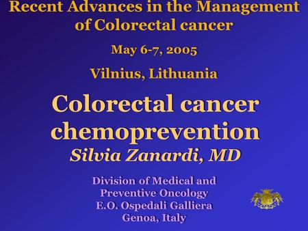 Colorectal cancer chemoprevention Silvia Zanardi, MD Recent Advances in the Management of Colorectal cancer May 6-7, 2005 Vilnius, Lithuania Division of.