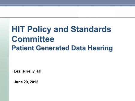 HIT Policy and Standards Committee Patient Generated Data Hearing Leslie Kelly Hall June 20, 2012.