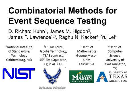 Combinatorial Methods for Event Sequence Testing D. Richard Kuhn 1, James M. Higdon 2, James F. Lawrence 1,3, Raghu N. Kacker 1, Yu Lei 4 1 National Institute.