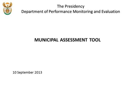 The Presidency Department of Performance Monitoring and Evaluation MUNICIPAL ASSESSMENT TOOL 10 September 2013.