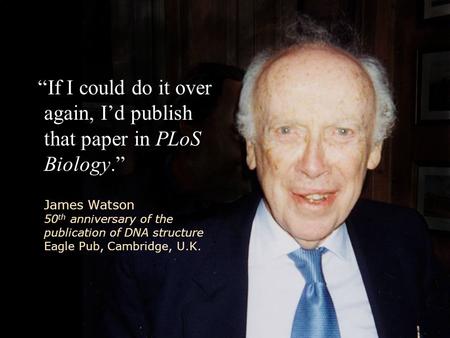 “If I could do it over again, I’d publish that paper in PLoS Biology.” James Watson 50 th anniversary of the publication of DNA structure Eagle Pub, Cambridge,