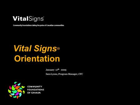 Vital Signs  Orientation Community foundations taking the pulse of Canadian communities January 12 th 2009 Sara Lyons, Program Manager, CFC.