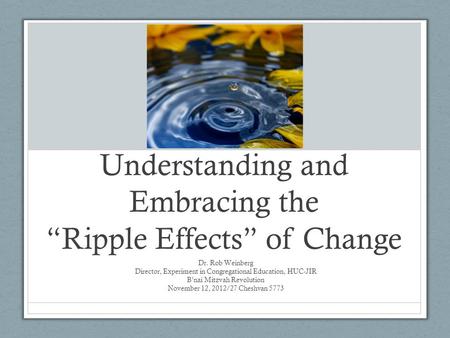 Understanding and Embracing the “Ripple Effects” of Change Dr. Rob Weinberg Director, Experiment in Congregational Education, HUC-JIR B’nai Mitzvah Revolution.