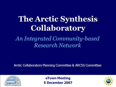 An Integrated Community-based Research Network eTown Meeting 5 December 2007 Arctic Collaboratory Planning Committee & ARCSS Committee The Arctic Synthesis.