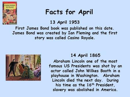 Facts for April 13 April 1953 First James Bond book was published on this date. James Bond was created by Ian Fleming and the first story was called Casino.