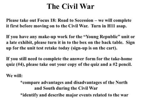 The Civil War Please take out Focus 18: Road to Secession – we will complete it first before moving on to the Civil War. Turn in H11 asap. If you have.