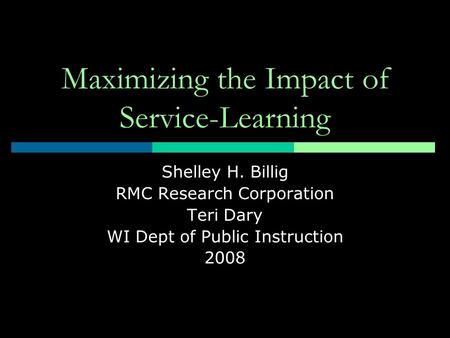 Maximizing the Impact of Service-Learning Shelley H. Billig RMC Research Corporation Teri Dary WI Dept of Public Instruction 2008.