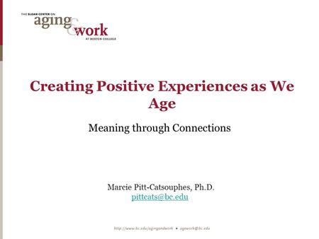 Creating Positive Experiences as We Age Meaning through Connections Marcie Pitt-Catsouphes, Ph.D.