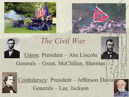 The Civil War Union: President – Abe Lincoln Generals – Grant, McClellan, Sherman Confederacy: President – Jefferson Davis Generals – Lee, Jackson.